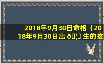 2018年9月30日命格（2018年9月30日出 🦍 生的孩子取 🐯 名字）